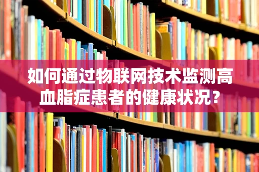 如何通过物联网技术监测高血脂症患者的健康状况？