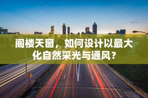 阁楼天窗，如何设计以最大化自然采光与通风？