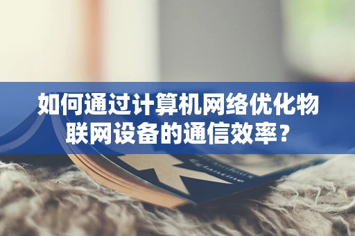 如何通过计算机网络优化物联网设备的通信效率？