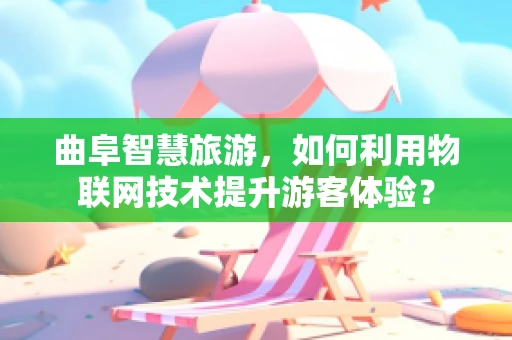 曲阜智慧旅游，如何利用物联网技术提升游客体验？