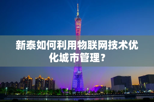 新泰如何利用物联网技术优化城市管理？