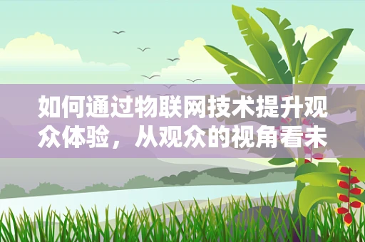 如何通过物联网技术提升观众体验，从观众的视角看未来