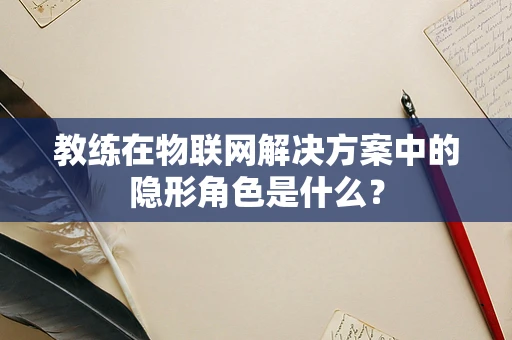 教练在物联网解决方案中的隐形角色是什么？