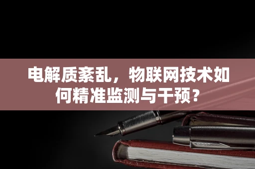 电解质紊乱，物联网技术如何精准监测与干预？