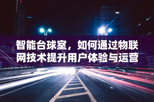 智能台球室，如何通过物联网技术提升用户体验与运营效率？
