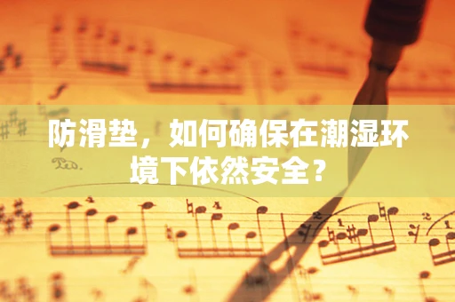 防滑垫，如何确保在潮湿环境下依然安全？