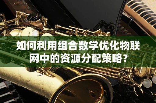 如何利用组合数学优化物联网中的资源分配策略？