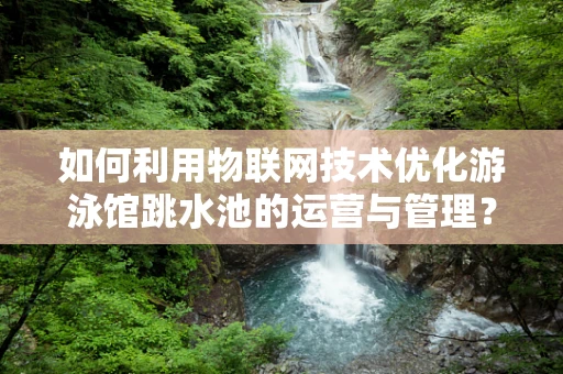 如何利用物联网技术优化游泳馆跳水池的运营与管理？
