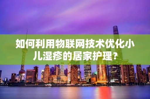 如何利用物联网技术优化小儿湿疹的居家护理？