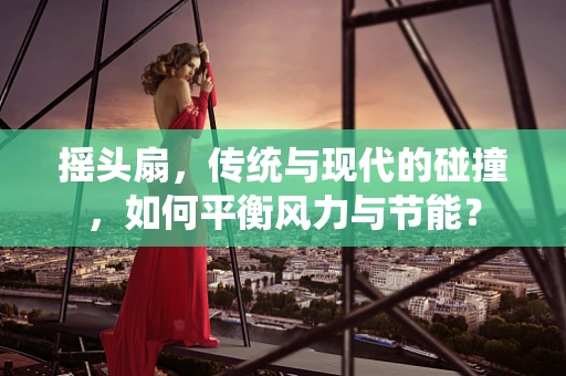 摇头扇，传统与现代的碰撞，如何平衡风力与节能？