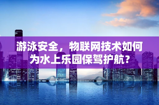游泳安全，物联网技术如何为水上乐园保驾护航？