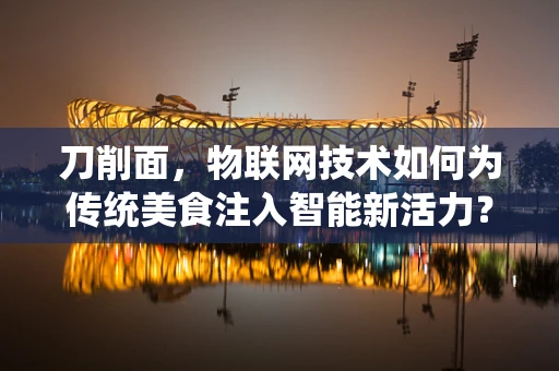 刀削面，物联网技术如何为传统美食注入智能新活力？