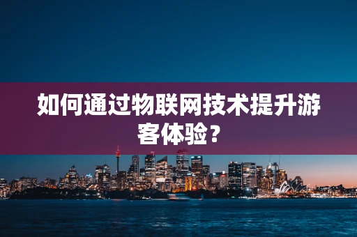 如何通过物联网技术提升游客体验？