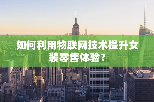 如何利用物联网技术提升女装零售体验？