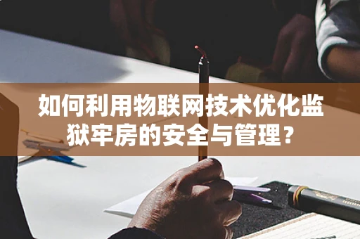 如何利用物联网技术优化监狱牢房的安全与管理？