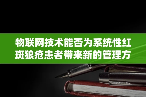 物联网技术能否为系统性红斑狼疮患者带来新的管理方式？