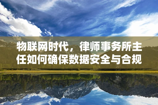 物联网时代，律师事务所主任如何确保数据安全与合规？