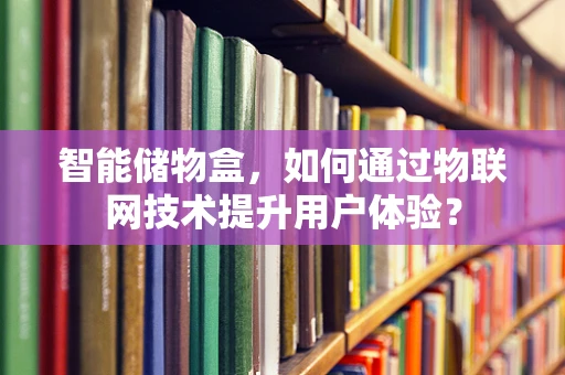 智能储物盒，如何通过物联网技术提升用户体验？