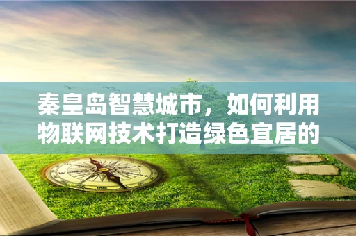 秦皇岛智慧城市，如何利用物联网技术打造绿色宜居的未来？