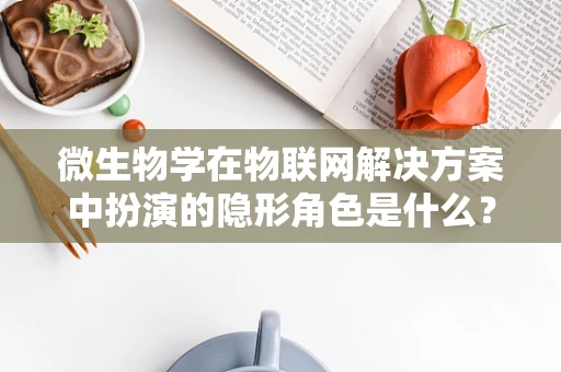 微生物学在物联网解决方案中扮演的隐形角色是什么？