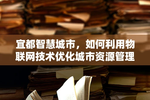 宜都智慧城市，如何利用物联网技术优化城市资源管理？