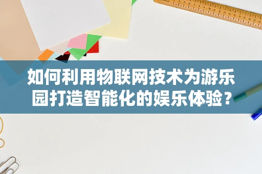 如何利用物联网技术为游乐园打造智能化的娱乐体验？