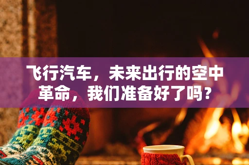 飞行汽车，未来出行的空中革命，我们准备好了吗？