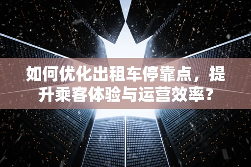 如何优化出租车停靠点，提升乘客体验与运营效率？