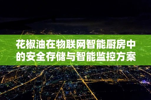 花椒油在物联网智能厨房中的安全存储与智能监控方案