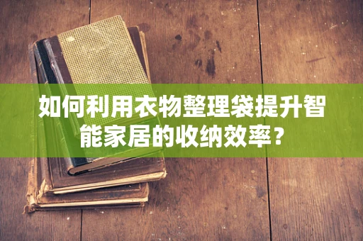 如何利用衣物整理袋提升智能家居的收纳效率？