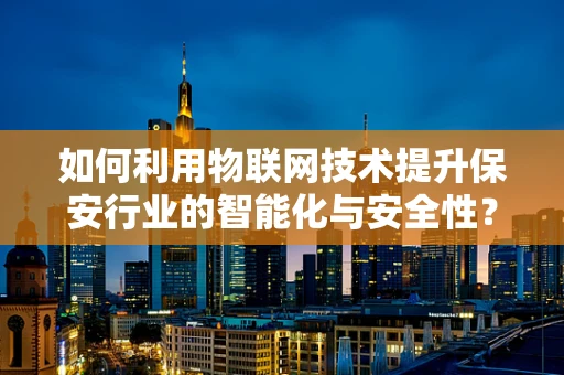 如何利用物联网技术提升保安行业的智能化与安全性？