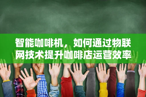 智能咖啡机，如何通过物联网技术提升咖啡店运营效率？