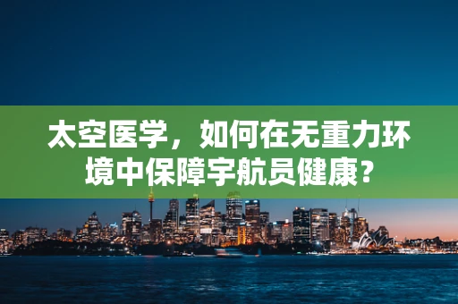 太空医学，如何在无重力环境中保障宇航员健康？