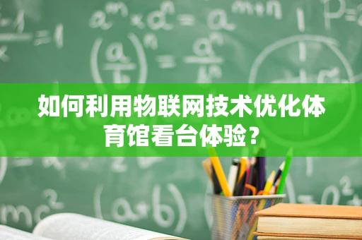 如何利用物联网技术优化体育馆看台体验？