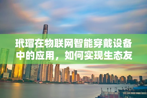 玳瑁在物联网智能穿戴设备中的应用，如何实现生态友好与时尚科技的完美融合？