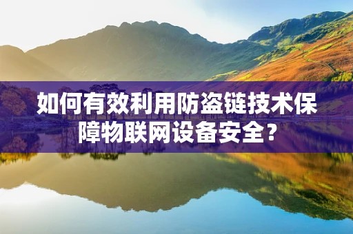 如何有效利用防盗链技术保障物联网设备安全？