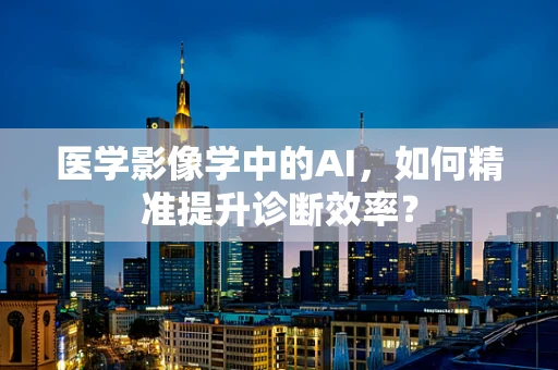 医学影像学中的AI，如何精准提升诊断效率？