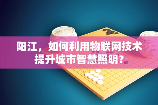 阳江，如何利用物联网技术提升城市智慧照明？