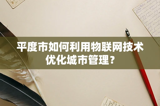 平度市如何利用物联网技术优化城市管理？