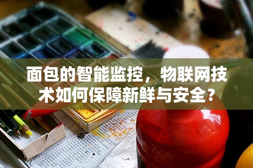 面包的智能监控，物联网技术如何保障新鲜与安全？