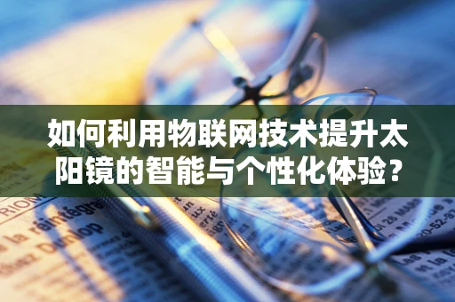如何利用物联网技术提升太阳镜的智能与个性化体验？