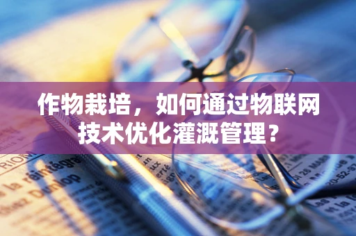作物栽培，如何通过物联网技术优化灌溉管理？