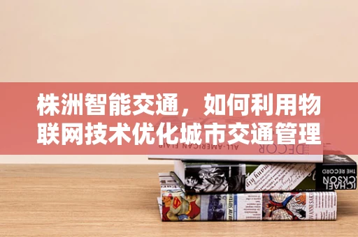 株洲智能交通，如何利用物联网技术优化城市交通管理？