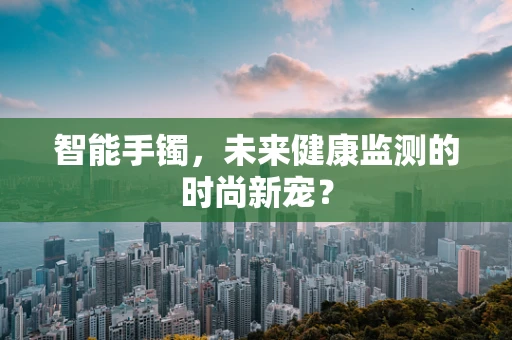 智能手镯，未来健康监测的时尚新宠？