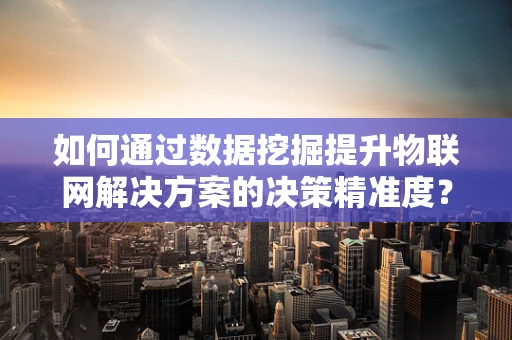 如何通过数据挖掘提升物联网解决方案的决策精准度？