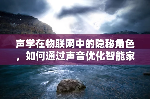 声学在物联网中的隐秘角色，如何通过声音优化智能家居安全与效率？