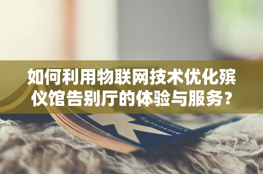 如何利用物联网技术优化殡仪馆告别厅的体验与服务？