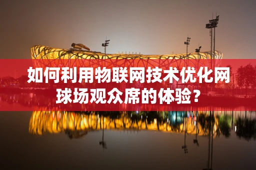 如何利用物联网技术优化网球场观众席的体验？