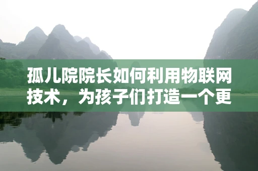 孤儿院院长如何利用物联网技术，为孩子们打造一个更安全、更温馨的成长环境？