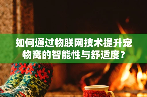 如何通过物联网技术提升宠物窝的智能性与舒适度？
